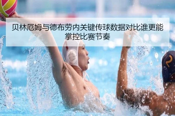 贝林厄姆与德布劳内关键传球数据对比谁更能掌控比赛节奏
