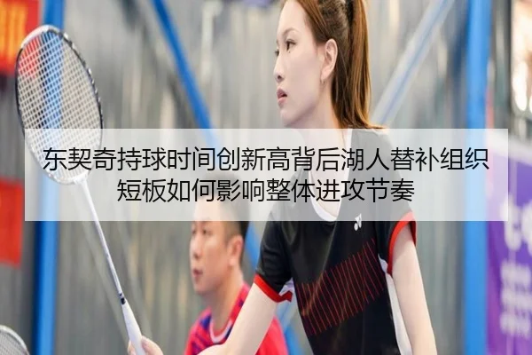 东契奇持球时间创新高背后湖人替补组织短板如何影响整体进攻节奏