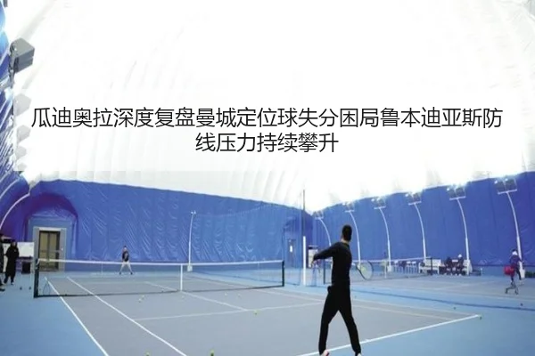 瓜迪奥拉深度复盘曼城定位球失分困局鲁本迪亚斯防线压力持续攀升