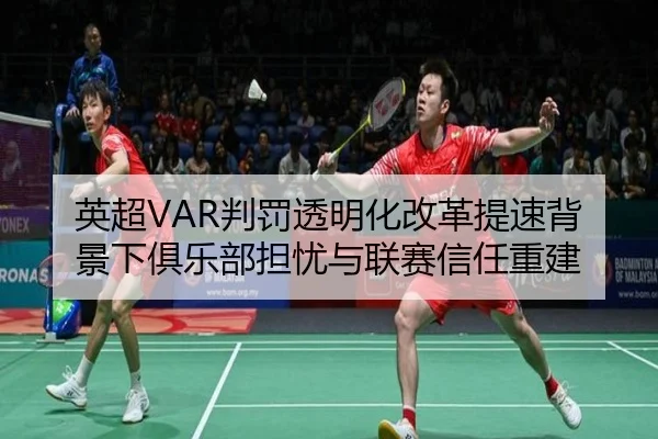 英超VAR判罚透明化改革提速背景下俱乐部担忧与联赛信任重建