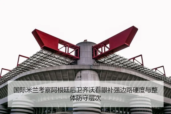 国际米兰考察阿根廷后卫齐沃着眼补强边路硬度与整体防守层次